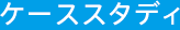 ケーススタディ