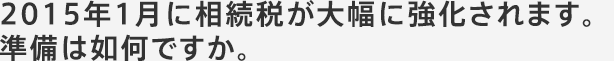 2015年1月に相続税が大幅に強化されます。準備は如何ですか。