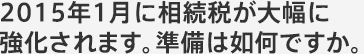 2015年1月に相続税が大幅に強化されます。準備は如何ですか。