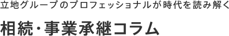立地グループのプロフェッショナルが時代を読み解く相続・事業承継コラム