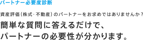 パートナー必要度診断 資産評価（株式・不動産）のパートナーをお求めではありませんか？ 簡単な質問に答えるだけで、パートナーの必要性が分かります。